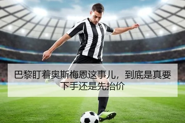 巴黎盯着奥斯梅恩这事儿，到底是真要下手还是先抬价