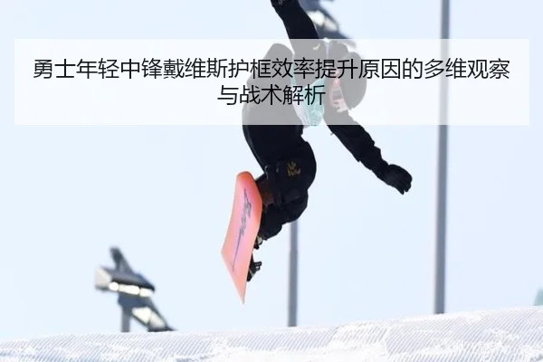 勇士年轻中锋戴维斯护框效率提升原因的多维观察与战术解析