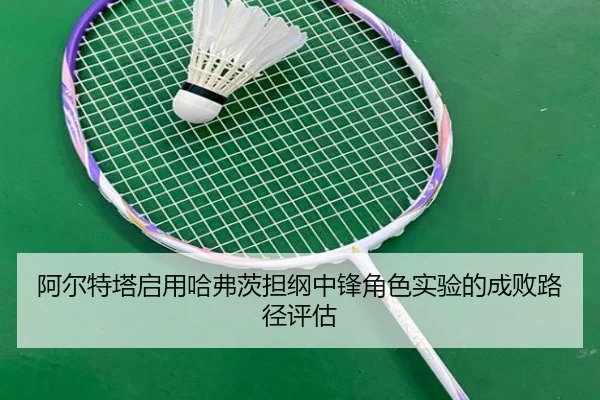 阿尔特塔启用哈弗茨担纲中锋角色实验的成败路径评估