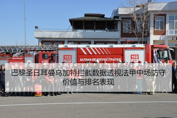 巴黎圣日耳曼乌加特拦截数据透视法甲中场防守价值与排名表现