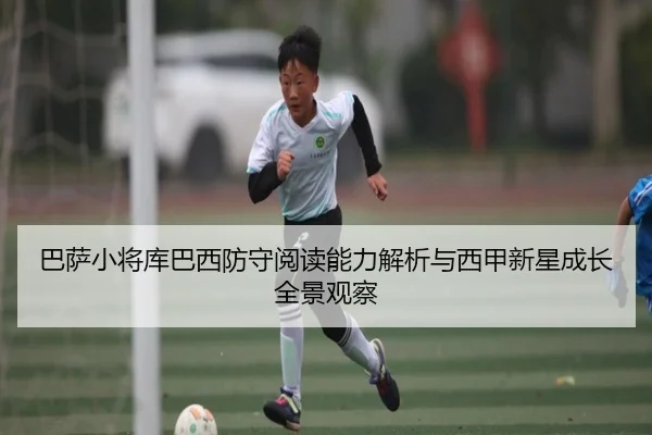 巴萨小将库巴西防守阅读能力解析与西甲新星成长全景观察
