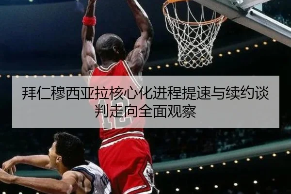 拜仁穆西亚拉核心化进程提速与续约谈判走向全面观察