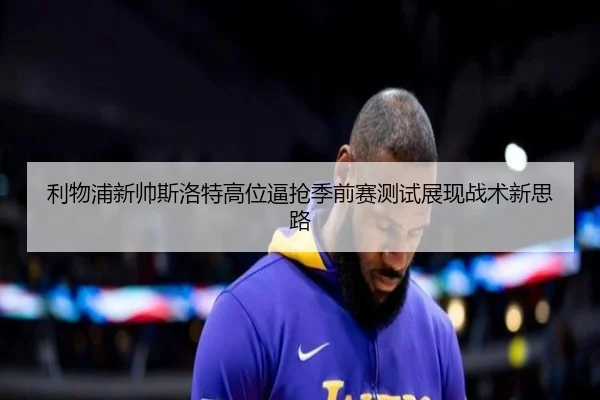 利物浦新帅斯洛特高位逼抢季前赛测试展现战术新思路