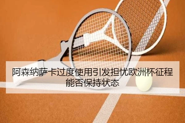 阿森纳萨卡过度使用引发担忧欧洲杯征程能否保持状态