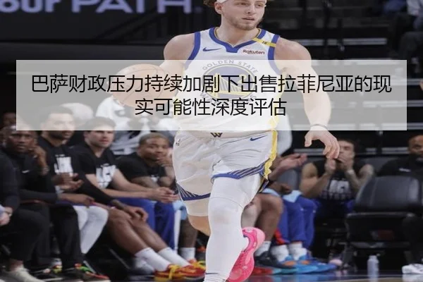 巴萨财政压力持续加剧下出售拉菲尼亚的现实可能性深度评估