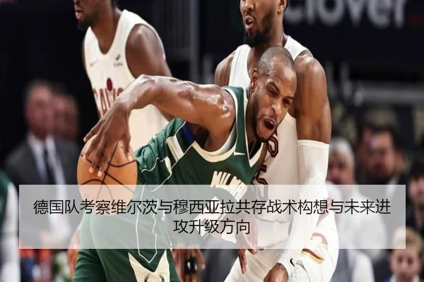 德国队考察维尔茨与穆西亚拉共存战术构想与未来进攻升级方向