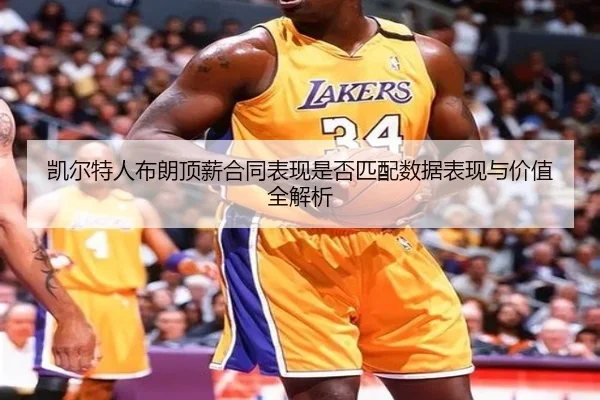 凯尔特人布朗顶薪合同表现是否匹配数据表现与价值全解析